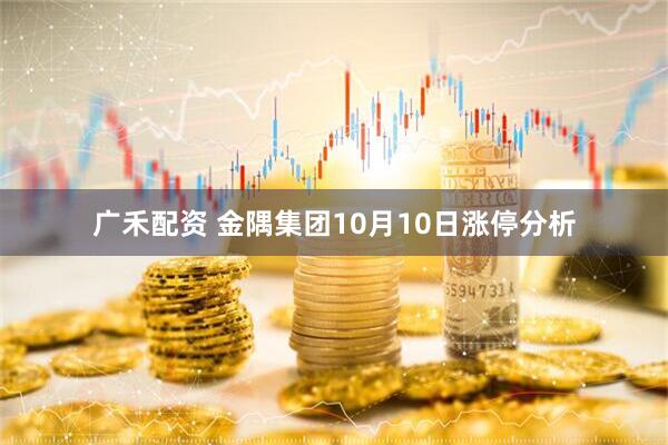 广禾配资 金隅集团10月10日涨停分析