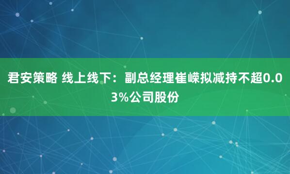 君安策略 线上线下：副总经理崔嵘拟减持不超0.03%公司股份