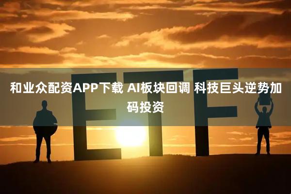 和业众配资APP下载 AI板块回调 科技巨头逆势加码投资