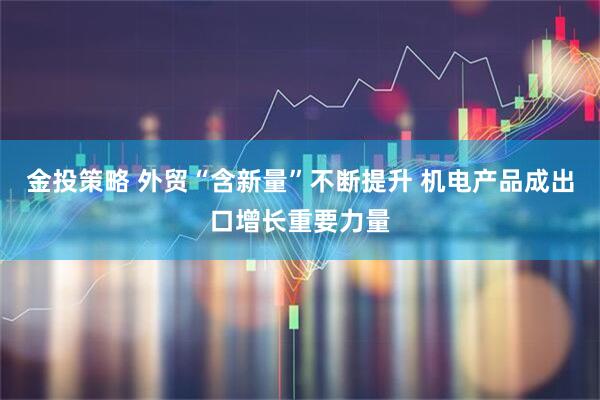 金投策略 外贸“含新量”不断提升 机电产品成出口增长重要力量
