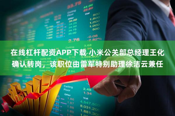 在线杠杆配资APP下载 小米公关部总经理王化确认转岗，该职位由雷军特别助理徐洁云兼任