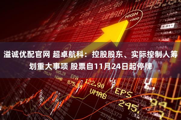 溢诚优配官网 超卓航科：控股股东、实际控制人筹划重大事项 股票自11月24日起停牌