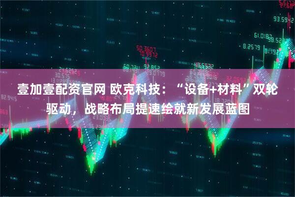 壹加壹配资官网 欧克科技：“设备+材料”双轮驱动，战略布局提速绘就新发展蓝图