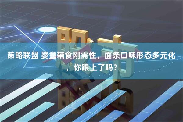 策略联盟 婴童辅食刚需性，面条口味形态多元化，你跟上了吗？