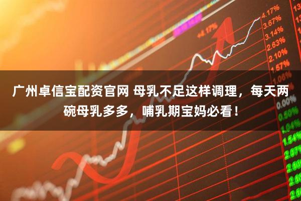 广州卓信宝配资官网 母乳不足这样调理，每天两碗母乳多多，哺乳期宝妈必看！
