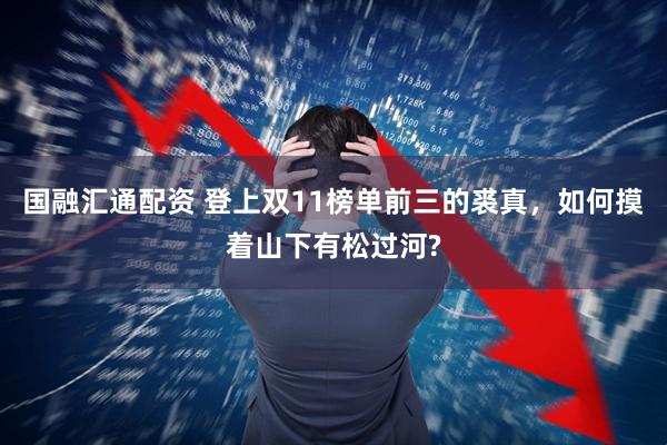 国融汇通配资 登上双11榜单前三的裘真，如何摸着山下有松过河?