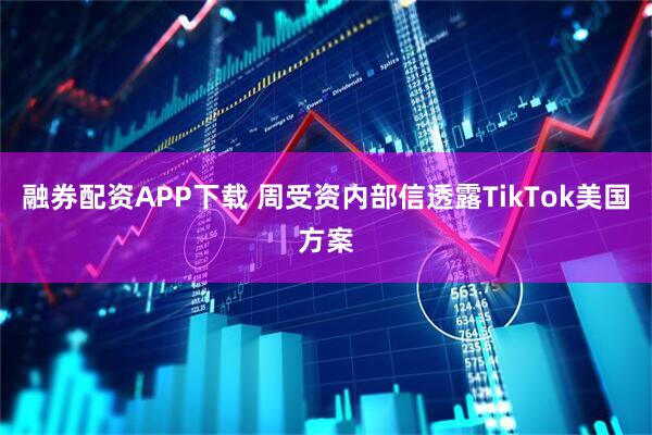 融券配资APP下载 周受资内部信透露TikTok美国方案