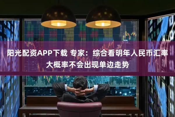 阳光配资APP下载 专家：综合看明年人民币汇率大概率不会出现单边走势
