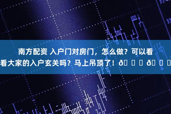 南方配资 入户门对房门，怎么做？可以看看大家的入户玄关吗？马上吊顶了！💗💗