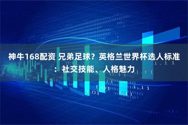 神牛168配资 兄弟足球？英格兰世界杯选人标准：社交技能、人格魅力