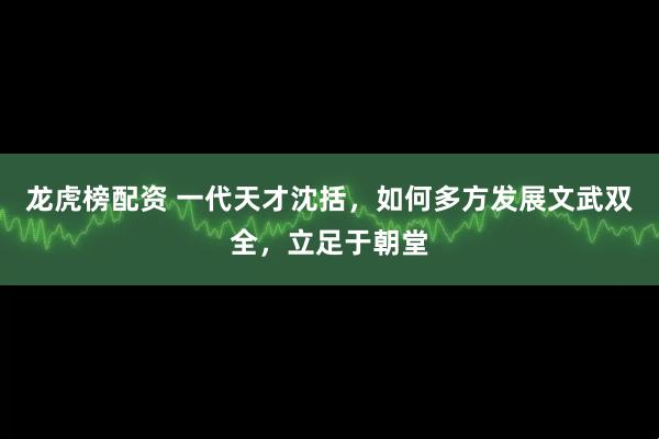 龙虎榜配资 一代天才沈括，如何多方发展文武双全，立足于朝堂