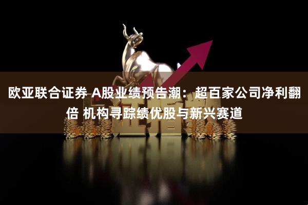 欧亚联合证券 A股业绩预告潮：超百家公司净利翻倍 机构寻踪绩优股与新兴赛道