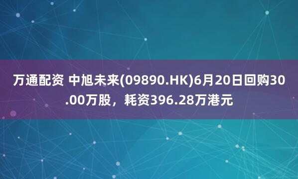 万通配资 中旭未来(09890.HK)6月20日回购30.00万股，耗资396.28万港元