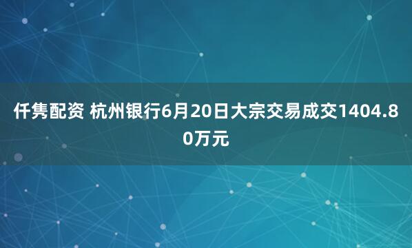 仟隽配资 杭州银行6月20日大宗交易成交1404.80万元