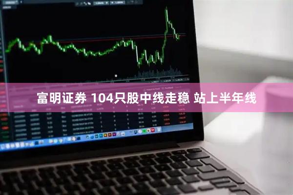 富明证券 104只股中线走稳 站上半年线