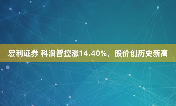 宏利证券 科润智控涨14.40%，股价创历史新高