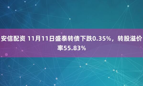 安信配资 11月11日盛泰转债下跌0.35%，转股溢价率55.83%