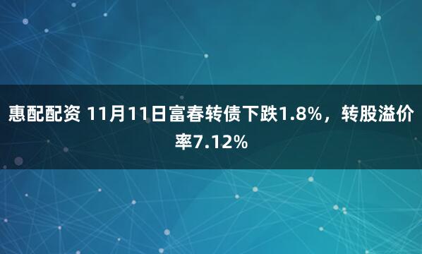 惠配配资 11月11日富春转债下跌1.8%，转股溢价率7.12%
