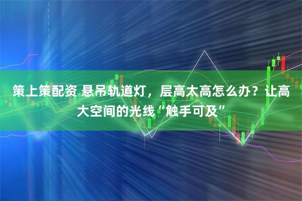 策上策配资 悬吊轨道灯，层高太高怎么办？让高大空间的光线“触手可及”
