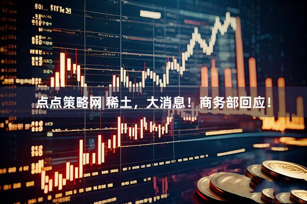 点点策略网 稀土，大消息！商务部回应！